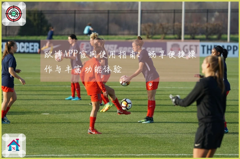 欧博APP官网使用指南：畅享便捷操作与丰富功能体验