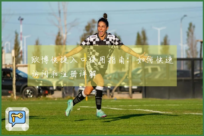 欧博快捷入口使用指南：如何快速访问和注册详解