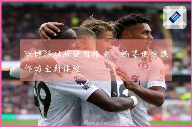 欧博移动版使用指南：畅享便捷操作的全新体验