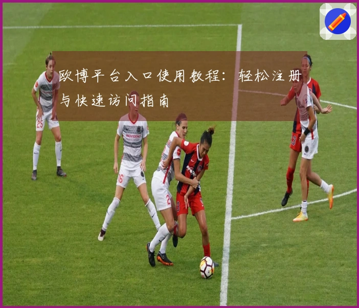 欧博平台入口使用教程：轻松注册与快速访问指南