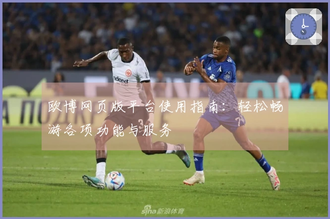 欧博网页版平台使用指南：轻松畅游各项功能与服务