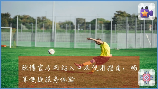 欧博官方网站入口及使用指南，畅享便捷服务体验