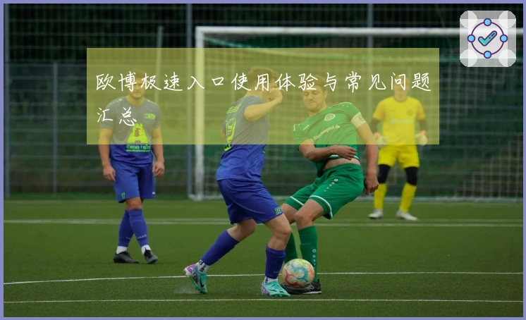 欧博极速入口使用体验与常见问题汇总