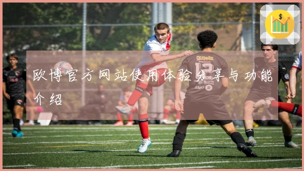 欧博官方网站使用体验分享与功能介绍