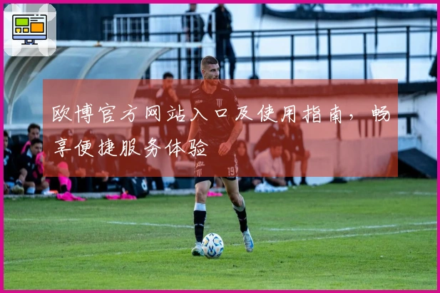 欧博官方网站入口及使用指南，畅享便捷服务体验