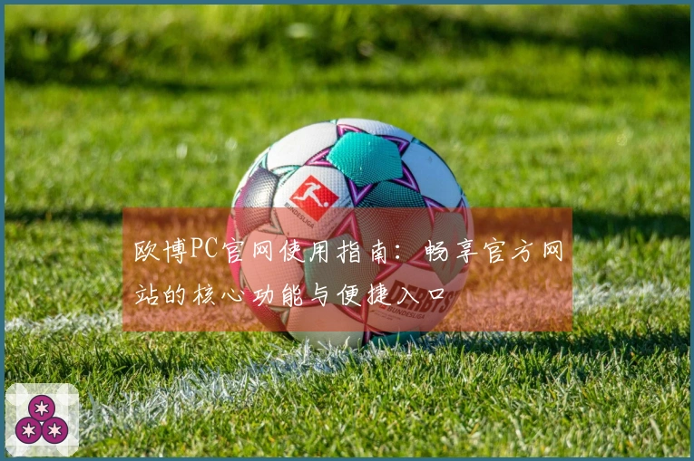欧博PC官网使用指南：畅享官方网站的核心功能与便捷入口