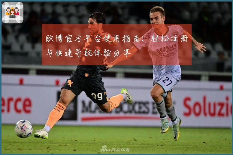欧博官方平台使用指南：轻松注册与快速导航体验分享