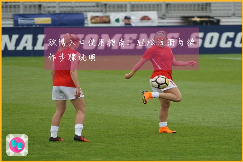 欧博入口使用指南：轻松注册与操作步骤说明