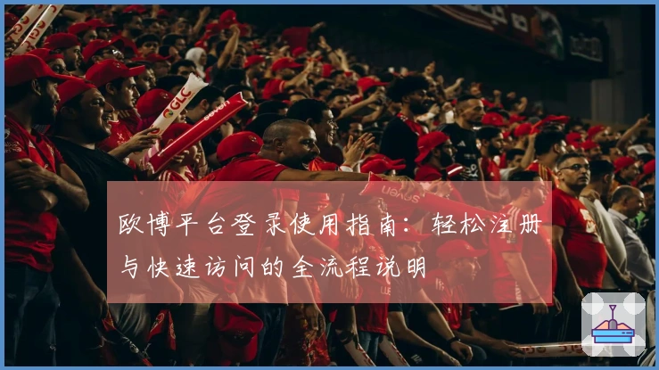 欧博平台登录使用指南：轻松注册与快速访问的全流程说明