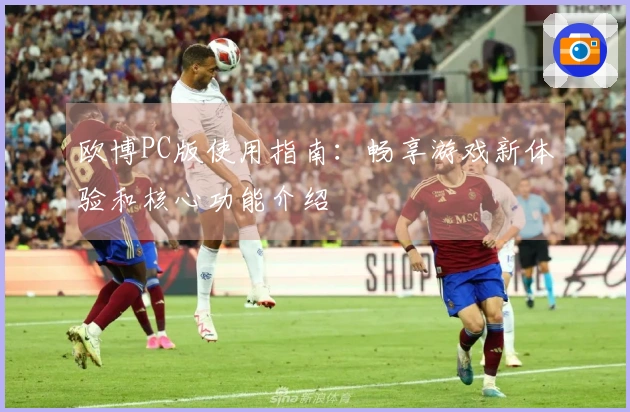 欧博PC版使用指南：畅享游戏新体验和核心功能介绍