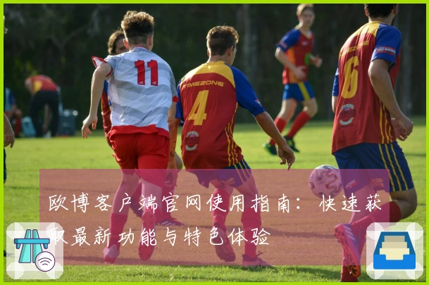 欧博客户端官网使用指南：快速获取最新功能与特色体验