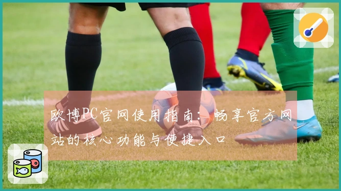 欧博PC官网使用指南：畅享官方网站的核心功能与便捷入口