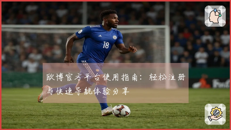 欧博官方平台使用指南：轻松注册与快速导航体验分享