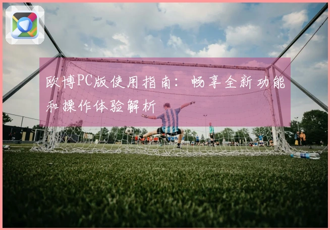 欧博PC版使用指南：畅享全新功能和操作体验解析