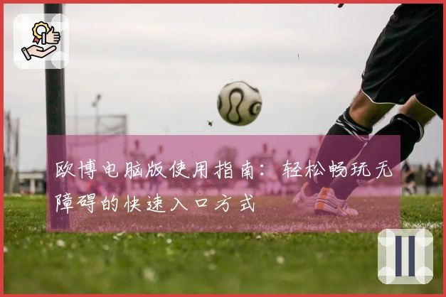 欧博电脑版使用指南：轻松畅玩无障碍的快速入口方式