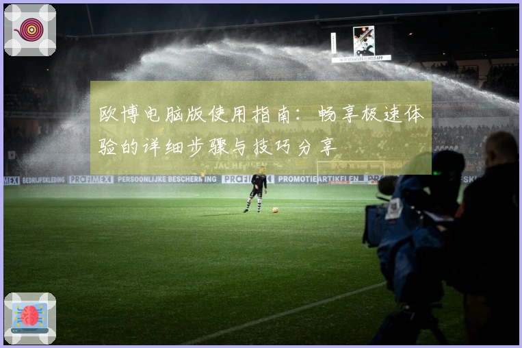 欧博电脑版使用指南：畅享极速体验的详细步骤与技巧分享