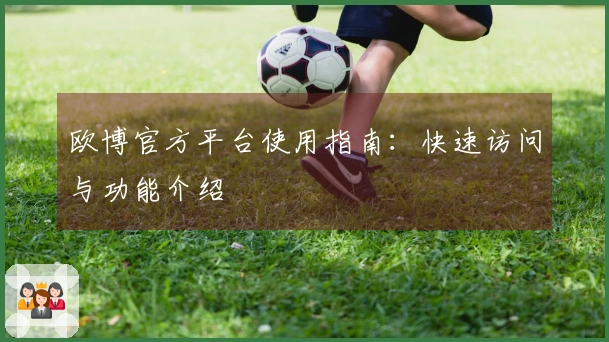 欧博官方平台使用指南：快速访问与功能介绍