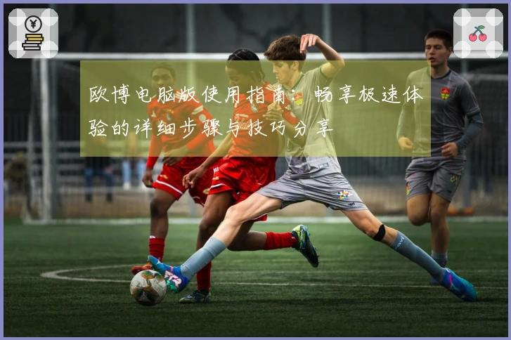 欧博电脑版使用指南：畅享极速体验的详细步骤与技巧分享