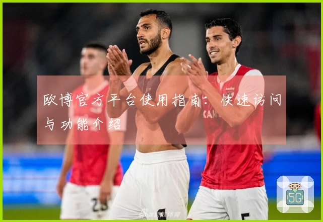 欧博官方平台使用指南：快速访问与功能介绍