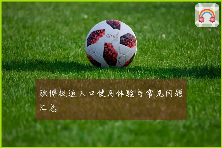 欧博极速入口使用体验与常见问题汇总