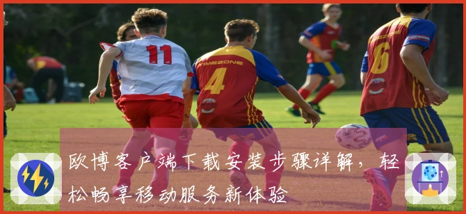 欧博客户端下载安装步骤详解，轻松畅享移动服务新体验