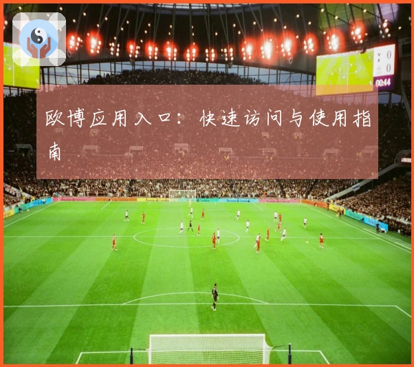 欧博应用入口：快速访问与使用指南